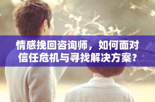 情感挽回咨询师，如何面对信任危机与寻找解决方案？