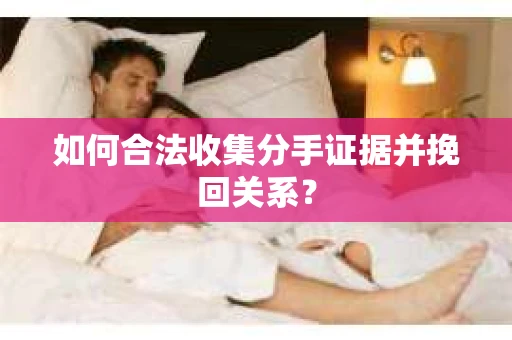 如何合法收集分手证据并挽回关系？