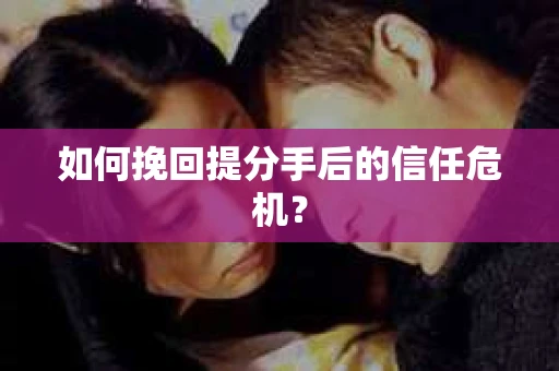如何挽回提分手后的信任危机？