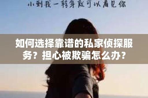 如何选择靠谱的私家侦探服务？担心被欺骗怎么办？
