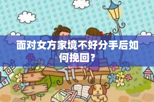 面对女方家境不好分手后如何挽回？