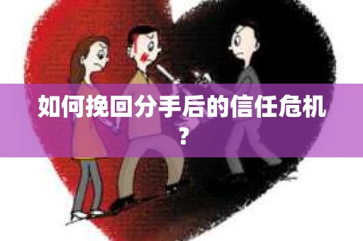 如何挽回分手后的信任危机？