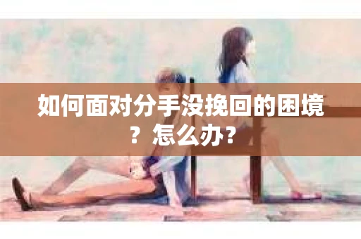 如何面对分手没挽回的困境？怎么办？
