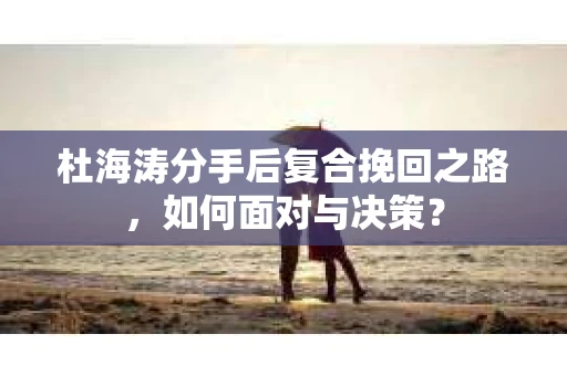 杜海涛分手后复合挽回之路，如何面对与决策？
