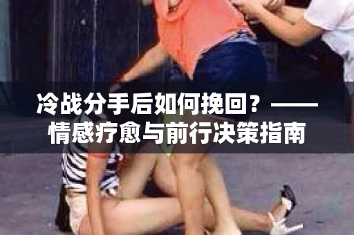 冷战分手后如何挽回？——情感疗愈与前行决策指南
