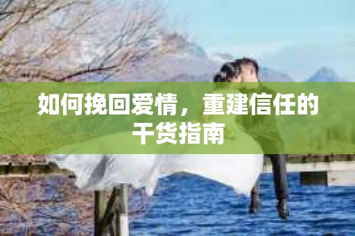 如何挽回爱情，重建信任的干货指南