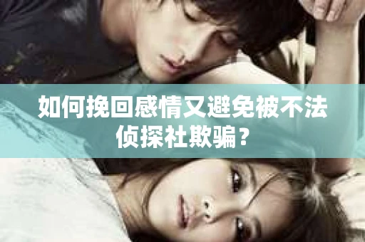 如何挽回感情又避免被不法侦探社欺骗？