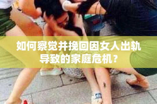 如何察觉并挽回因女人出轨导致的家庭危机？