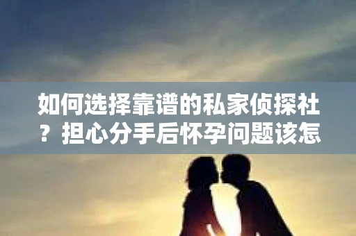 如何选择靠谱的私家侦探社？担心分手后怀孕问题该怎么办？
