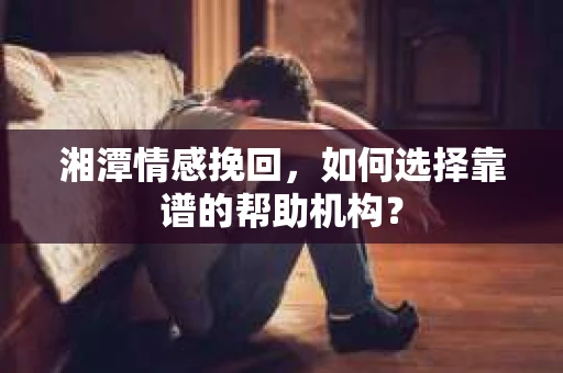 湘潭情感挽回，如何选择靠谱的帮助机构？