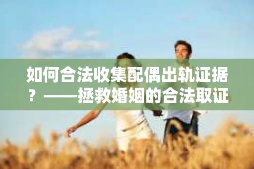 如何合法收集配偶出轨证据？——拯救婚姻的合法取证记