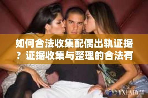 如何合法收集配偶出轨证据?证据收集与整理的合法有效策略 如何合法收集配偶出轨证据?证据收集与整理的合法有效策略
