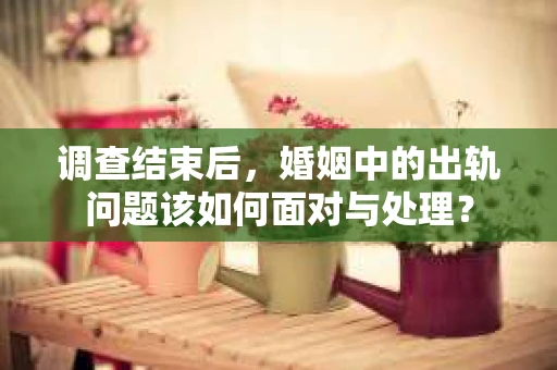 调查结束后，婚姻中的出轨问题该如何面对与处理？