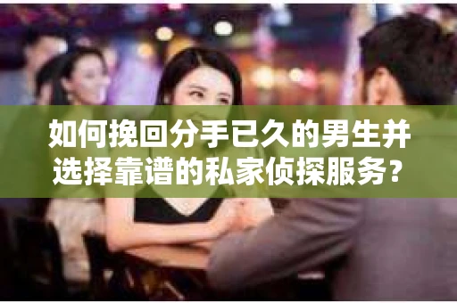 如何挽回分手已久的男生并选择靠谱的私家侦探服务？