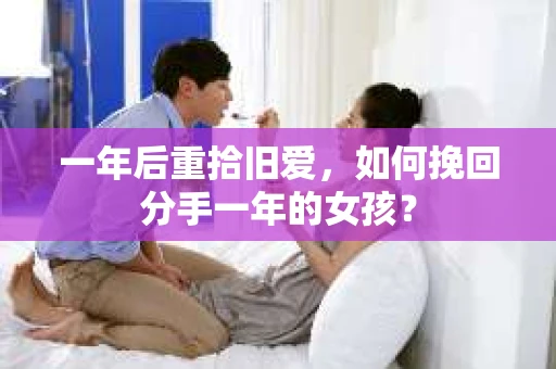 一年后重拾旧爱，如何挽回分手一年的女孩？
