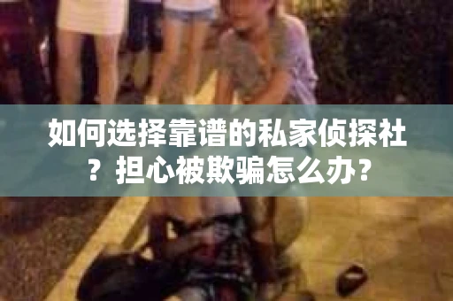 如何选择靠谱的私家侦探社？担心被欺骗怎么办？