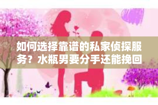 如何选择靠谱的私家侦探服务？水瓶男要分手还能挽回吗？