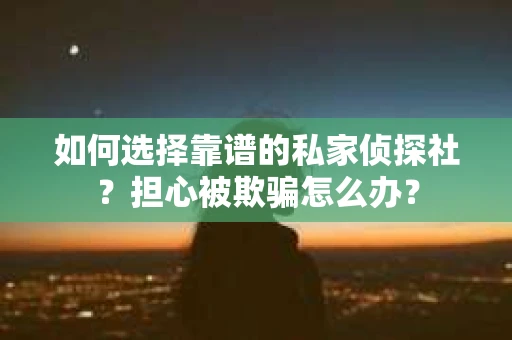 如何选择靠谱的私家侦探社？担心被欺骗怎么办？