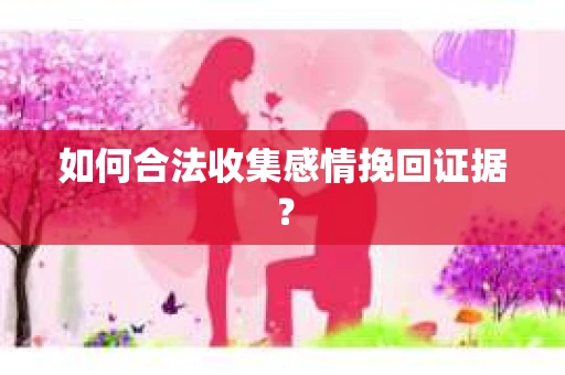 如何合法收集感情挽回证据？