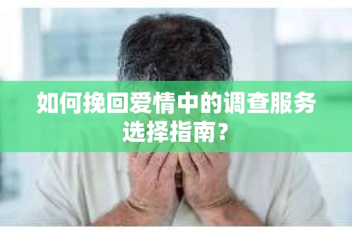 如何挽回爱情中的调查服务选择指南？