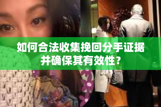 如何合法收集挽回分手证据并确保其有效性？