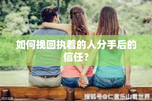 如何挽回执着的人分手后的信任? 如何挽回执着的人分手后的信任?