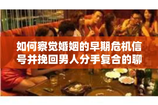 如何察觉婚姻的早期危机信号并挽回男人分手复合的聊天技巧？