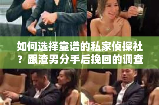 如何选择靠谱的私家侦探社？跟渣男分手后挽回的调查服务怎么办？