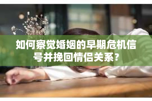 如何察觉婚姻的早期危机信号并挽回情侣关系？