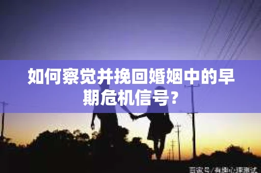 如何察觉并挽回婚姻中的早期危机信号？