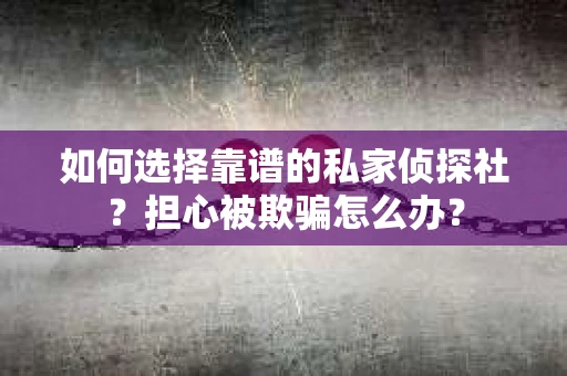如何选择靠谱的私家侦探社？担心被欺骗怎么办？