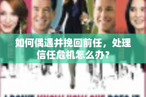 如何偶遇并挽回前任，处理信任危机怎么办？