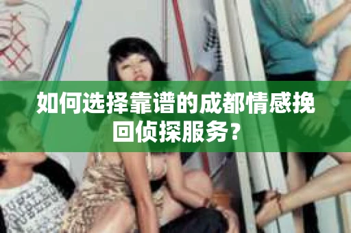 如何选择靠谱的成都情感挽回侦探服务？