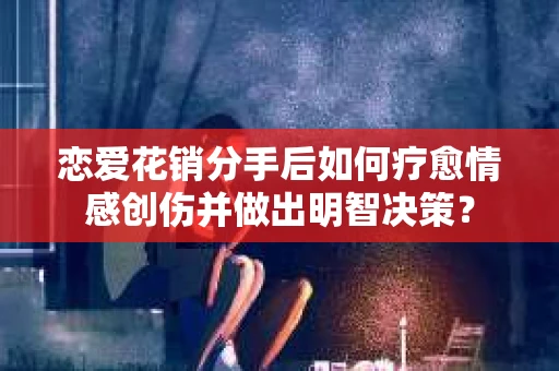 恋爱花销分手后如何疗愈情感创伤并做出明智决策？