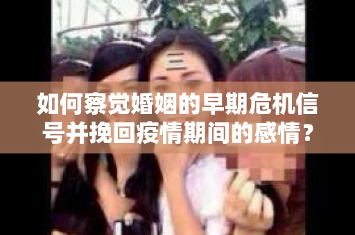 如何察觉婚姻的早期危机信号并挽回疫情期间的感情？