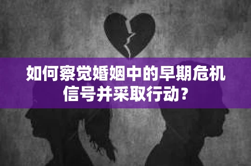 如何察觉婚姻中的早期危机信号并采取行动？