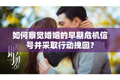 如何察觉婚姻的早期危机信号并采取行动挽回？