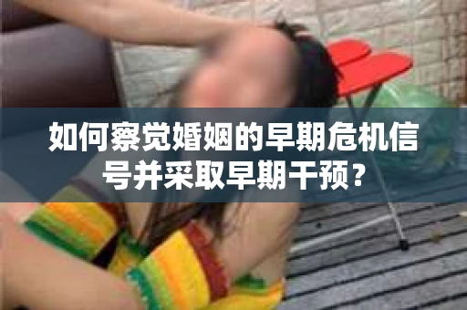 如何察觉婚姻的早期危机信号并采取早期干预？