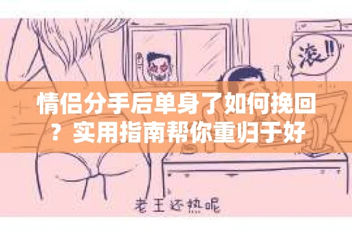 情侣分手后单身了如何挽回？实用指南帮你重归于好