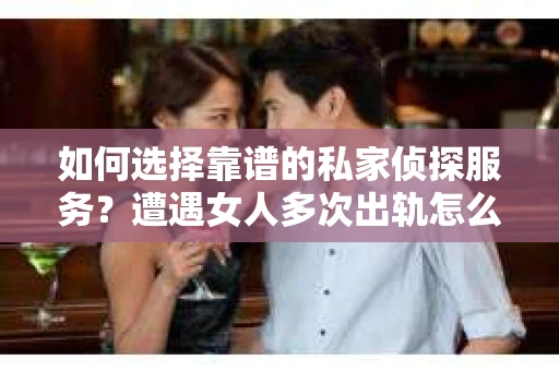 如何选择靠谱的私家侦探服务？遭遇女人多次出轨怎么办？