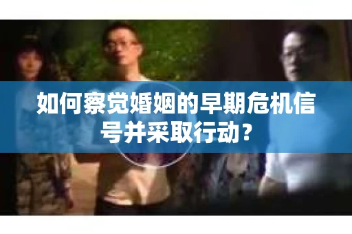 如何察觉婚姻的早期危机信号并采取行动？