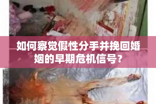 如何察觉假性分手并挽回婚姻的早期危机信号？