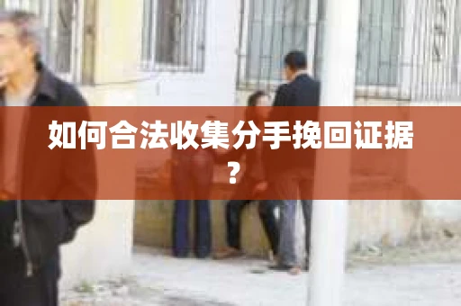 如何合法收集分手挽回证据？