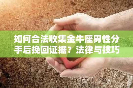 如何合法收集金牛座男性分手后挽回证据？法律与技巧的双重指导