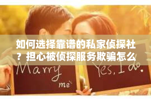 如何选择靠谱的私家侦探社？担心被侦探服务欺骗怎么办？