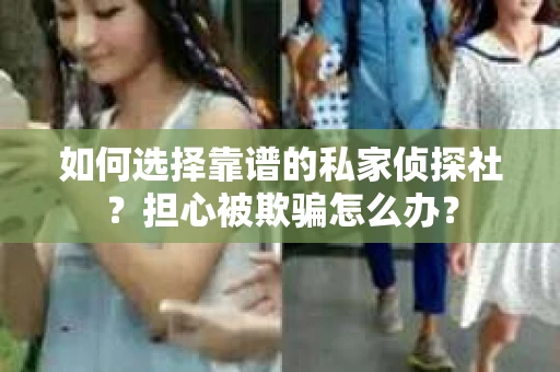 如何选择靠谱的私家侦探社？担心被欺骗怎么办？