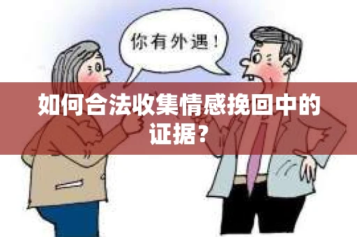 如何合法收集情感挽回中的证据？