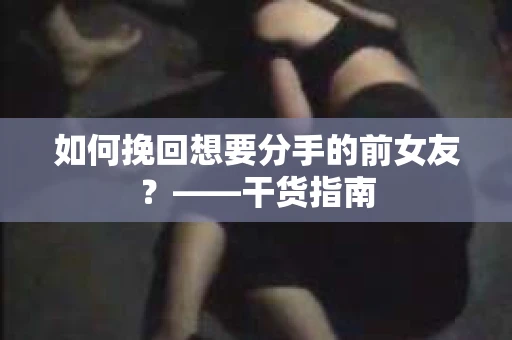 如何挽回想要分手的前女友？——干货指南