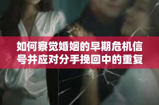 如何察觉婚姻的早期危机信号并应对分手挽回中的重复错误？