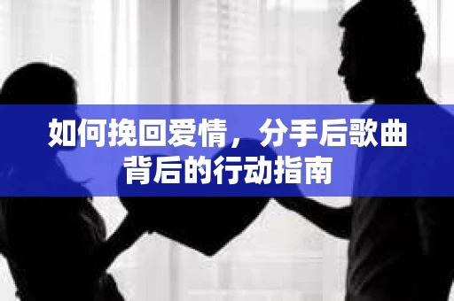 如何挽回爱情,分手后歌曲背后的行动指南 如何挽回爱情,分手后歌曲背后的行动指南
